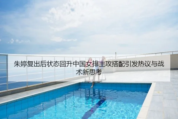 朱婷复出后状态回升中国女排主攻搭配引发热议与战术新思考