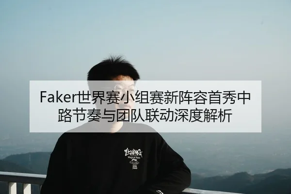 Faker世界赛小组赛新阵容首秀中路节奏与团队联动深度解析