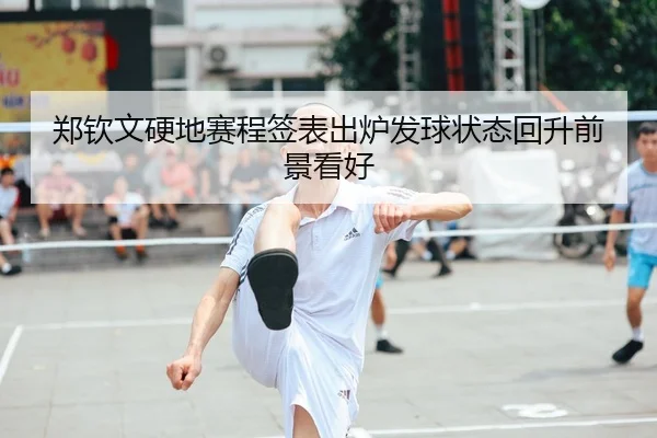 郑钦文硬地赛程签表出炉发球状态回升前景看好